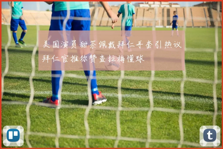 美国演员甜茶佩戴拜仁手套引热议拜仁官推称赞查拉梅懂球
