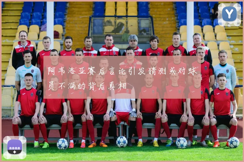 阿韦洛亚赛后言论引发猜测或对球员不满的背后真相