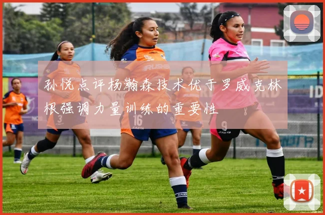 孙悦点评杨瀚森技术优于罗威克林根强调力量训练的重要性