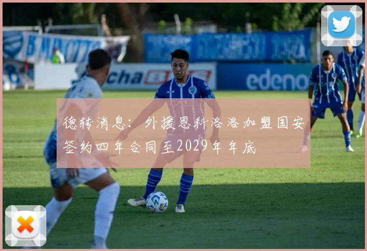 德转消息：外援恩科洛洛加盟国安签约四年合同至2029年年底