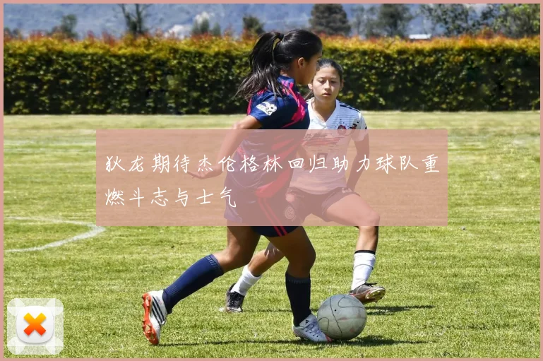 狄龙期待杰伦格林回归助力球队重燃斗志与士气