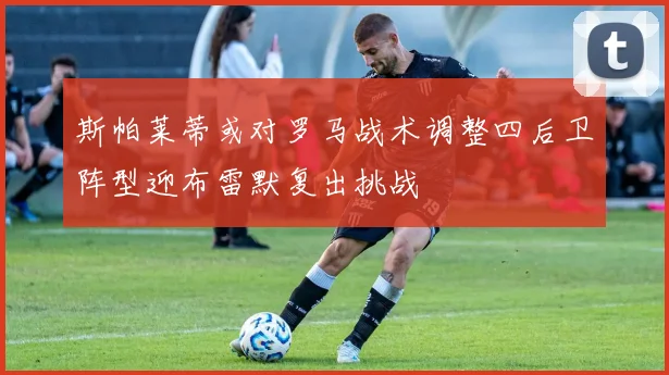 斯帕莱蒂或对罗马战术调整四后卫阵型迎布雷默复出挑战