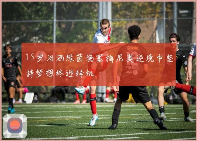 15岁泪洒绿茵场塞梅尼奥逆境中坚持梦想终迎转机