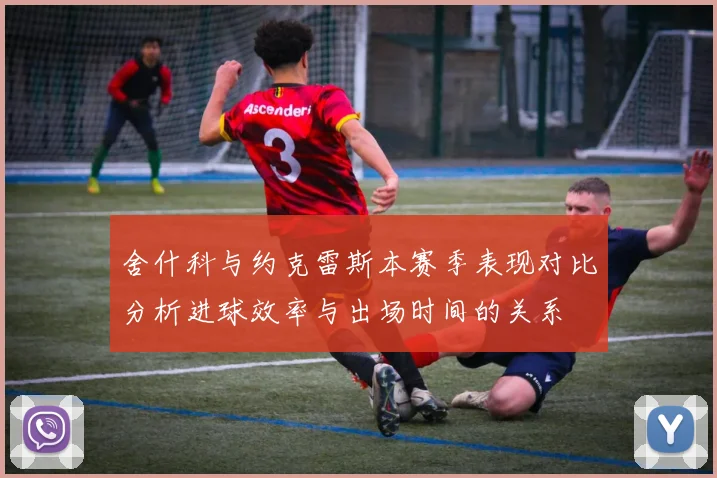 舍什科与约克雷斯本赛季表现对比分析进球效率与出场时间的关系