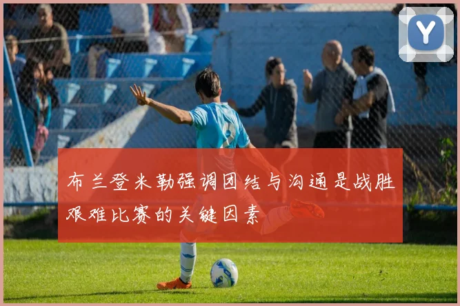 布兰登米勒强调团结与沟通是战胜艰难比赛的关键因素