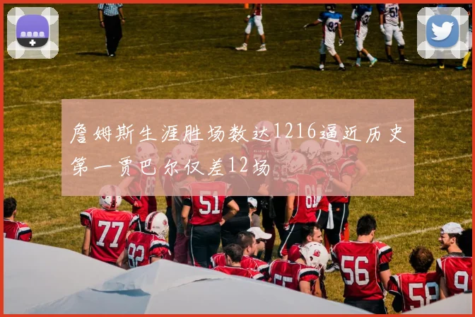 詹姆斯生涯胜场数达1216逼近历史第一贾巴尔仅差12场