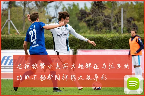 名宿称赞小麦实力超群在马拉多纳的那不勒斯同样能大放异彩