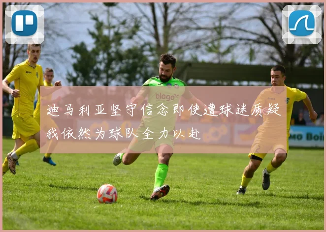 迪马利亚坚守信念即使遭球迷质疑我依然为球队全力以赴