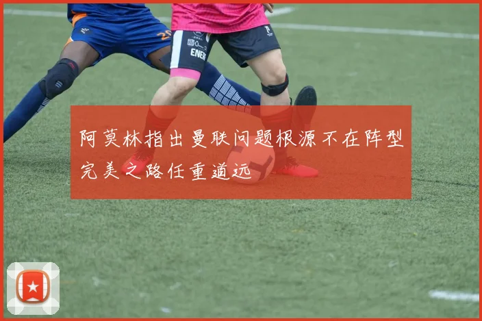 阿莫林指出曼联问题根源不在阵型完美之路任重道远