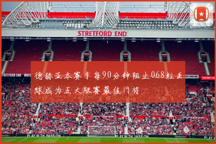 德赫亚本赛季每90分钟阻止068粒丢球成为五大联赛最佳门将