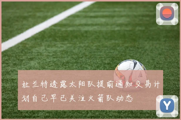 杜兰特透露太阳队提前通知交易计划自己早已关注火箭队动态