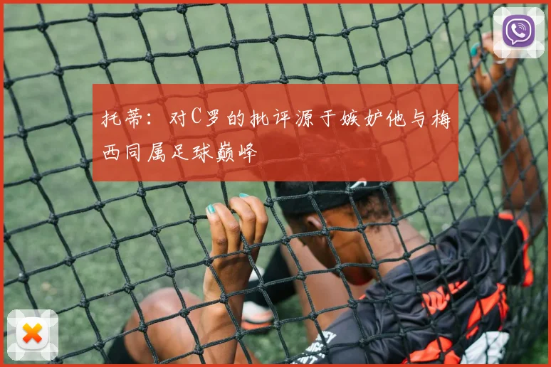 托蒂：对C罗的批评源于嫉妒他与梅西同属足球巅峰