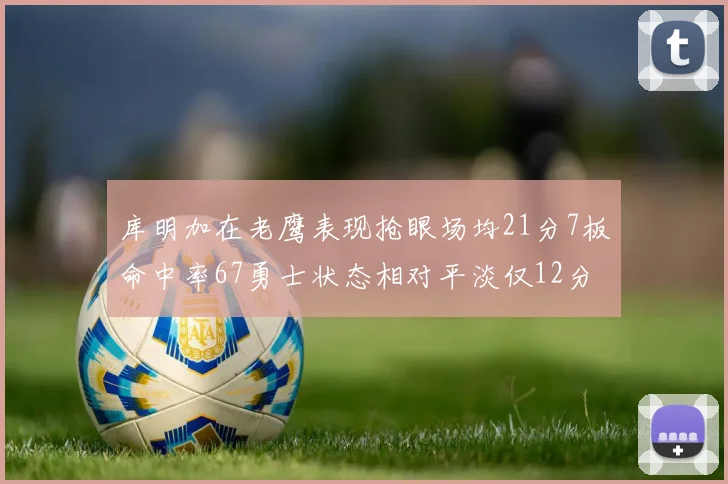 库明加在老鹰表现抢眼场均21分7板命中率67勇士状态相对平淡仅12分5板