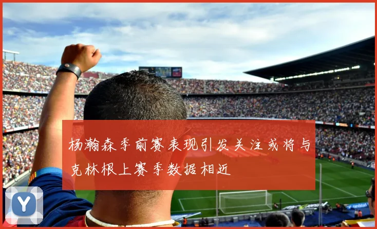 杨瀚森季前赛表现引发关注或将与克林根上赛季数据相近