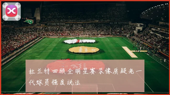 杜兰特回顾全明星赛录像质疑老一代球员强度说法