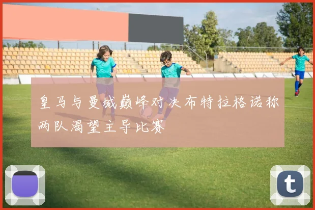 皇马与曼城巅峰对决布特拉格诺称两队渴望主导比赛