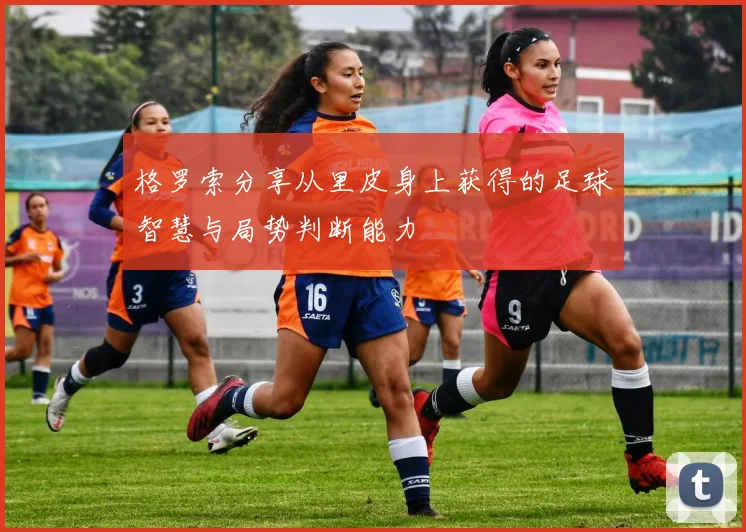 格罗索分享从里皮身上获得的足球智慧与局势判断能力