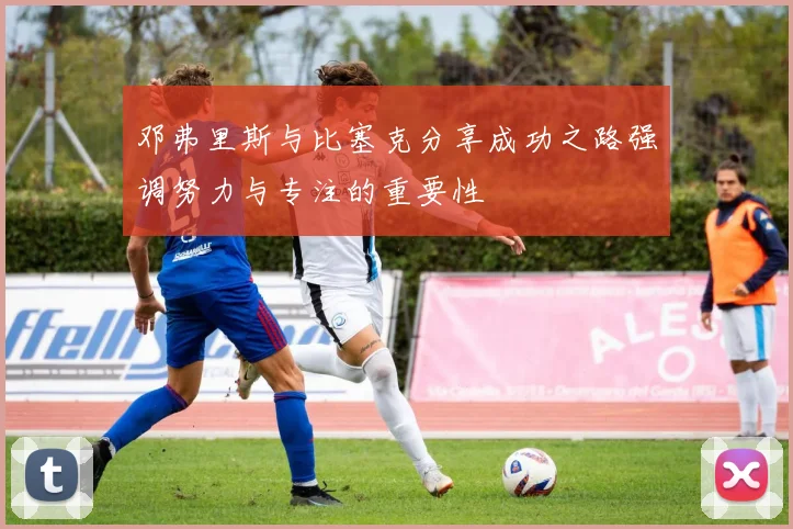 邓弗里斯与比塞克分享成功之路强调努力与专注的重要性