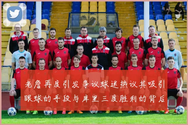 老詹再度引发争议球迷热议其吸引眼球的手段与库里三度胜利的背后原因