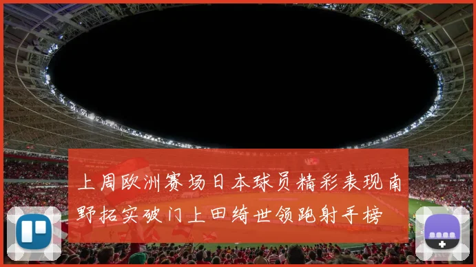 上周欧洲赛场日本球员精彩表现南野拓实破门上田绮世领跑射手榜