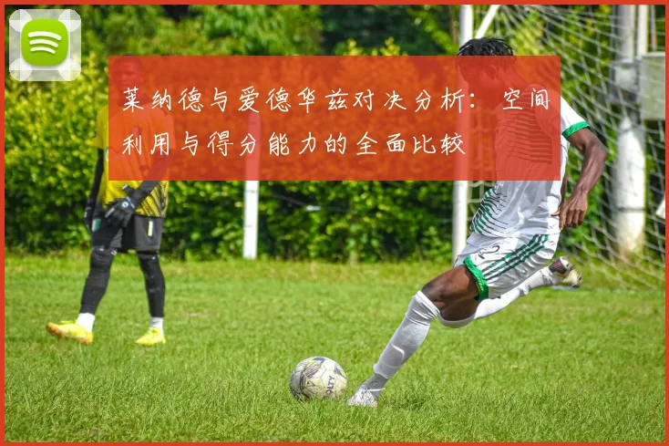 莱纳德与爱德华兹对决分析：空间利用与得分能力的全面比较