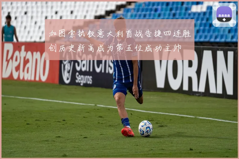 加图索执教意大利首战告捷四连胜创历史新高成为第五位成功主帅