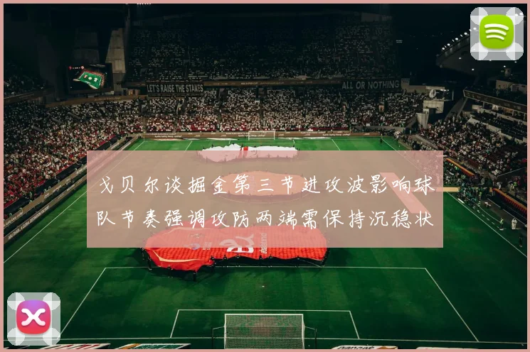 戈贝尔谈掘金第三节进攻波影响球队节奏强调攻防两端需保持沉稳状态