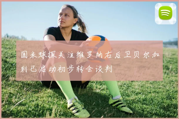 国米球探关注维罗纳右后卫贝尔加利已启动初步转会谈判