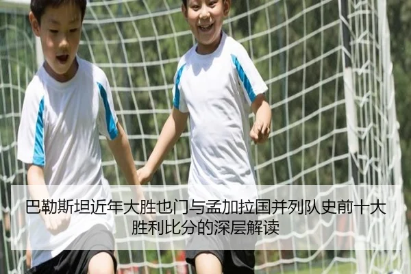 巴勒斯坦近年大胜也门与孟加拉国并列队史前十大胜利比分的深层解读